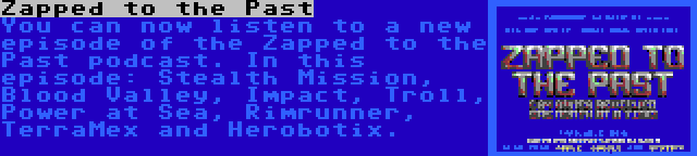 Zapped to the Past | You can now listen to a new episode of the Zapped to the Past podcast. In this episode: Stealth Mission, Blood Valley, Impact, Troll, Power at Sea, Rimrunner, TerraMex and Herobotix.