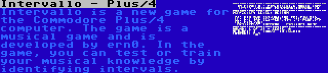 Intervallo - Plus/4 | Intervallo is a new game for the Commodore Plus/4 computer. The game is a musical game and is developed by ern0. In the game, you can test or train your musical knowledge by identifying intervals.