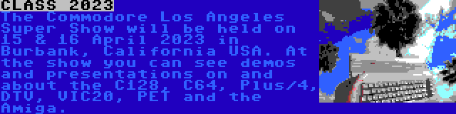 CLASS 2023 | The Commodore Los Angeles Super Show will be held on 15 & 16 April 2023 in Burbank, California USA. At the show you can see demos and presentations on and about the C128, C64, Plus/4, DTV, VIC20, PET and the Amiga.
