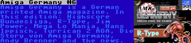 Amiga Germany #6 | Amiga Germany is a German printed Amiga magazine. In this edition: Highscore Bundesliga, R-Type, Jim Power, Mega Lo Mania, Hans Ippisch, Turrican 2 AGA, Die Story von Amiga Germany, Andy Brenner and the news.