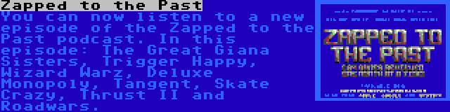 Zapped to the Past | You can now listen to a new episode of the Zapped to the Past podcast. In this episode: The Great Giana Sisters, Trigger Happy, Wizard Warz, Deluxe Monopoly, Tangent, Skate Crazy, Thrust II and Roadwars.