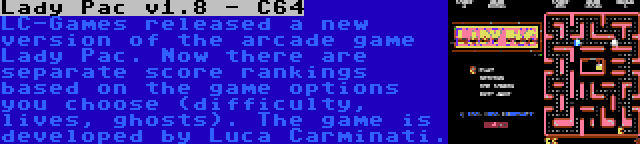 Lady Pac v1.8 - C64 | LC-Games released a new version of the arcade game Lady Pac. Now there are separate score rankings based on the game options you choose (difficulty, lives, ghosts). The game is developed by Luca Carminati.