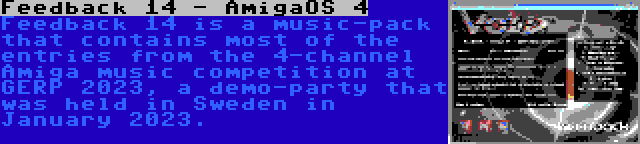 Feedback 14 - AmigaOS 4 | Feedback 14 is a music-pack that contains most of the entries from the 4-channel Amiga music competition at GERP 2023, a demo-party that was held in Sweden in January 2023.