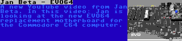 Jan Beta - EVO64 | A new YouTube video from Jan Beta. In this video: Jan is looking at the new EVO64 replacement motherboard for the Commodore C64 computer.