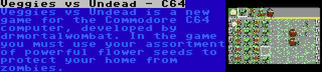 Veggies vs Undead - C64 | Veggies vs Undead is a new game for the Commodore C64 computer, developed by drmortalwombat. In the game you must use your assortment of powerful flower seeds to protect your home from zombies.