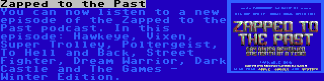 Zapped to the Past | You can now listen to a new episode of the Zapped to the Past podcast. In this episode: Hawkeye, Vixen, Super Trolley, Poltergeist, To Hell and Back, Street Fighter, Dream Warrior, Dark Castle and The Games - Winter Edition.