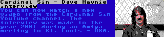 Cardinal Sin - Dave Haynie interview | You can now watch a new video from the Cardinal Sin YouTube channel. The interview was made in the year 2001 during an Amiga meeting in St. Louis - USA.