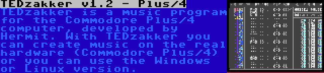 TEDzakker v1.2 - Plus/4 | TEDzakker is a music program for the Commodore Plus/4 computer, developed by Hermit. With TEDzakker you can create music on the real hardware (Commodore Plus/4) or you can use the Windows or Linux version.