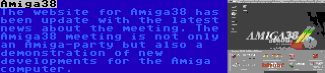 Amiga38 | The website for Amiga38 has been update with the latest news about the meeting. The Amiga38 meeting is not only an Amiga-party but also a demonstration of new developments for the Amiga computer.