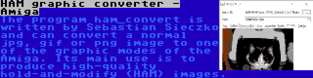 HAM graphic converter - Amiga | The program ham_convert is written by Sebastian Sieczko and can convert a normal jpg, gif or png image to one of the graphic modes of the Amiga. Its main use is to produce high-quality hold-and-modify (HAM) images.