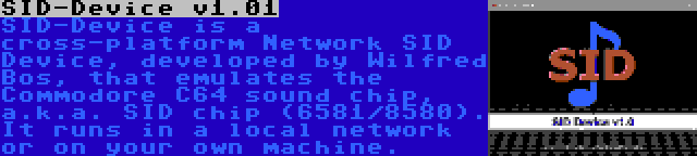 SID-Device v1.01 | SID-Device is a cross-platform Network SID Device, developed by Wilfred Bos, that emulates the Commodore C64 sound chip, a.k.a. SID chip (6581/8580). It runs in a local network or on your own machine.