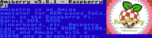 Amiberry v5.6.1 - Raspberry Pi | Amiberry is an Amiga emulator for ARM-based SoCs, such as the Raspberry Pi, Odroid XU4, ASUS Tinkerboard, etc. Amiberry can emulate the A500, A1200, CD32 and Amiga's with a 68040 and a graphics card.