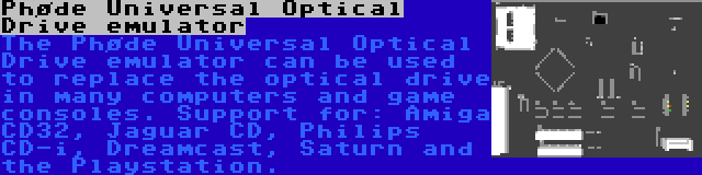 Phøde Universal Optical Drive emulator | The Phøde Universal Optical Drive emulator can be used to replace the optical drive in many computers and game consoles. Support for: Amiga CD32, Jaguar CD, Philips CD-i, Dreamcast, Saturn and the Playstation.