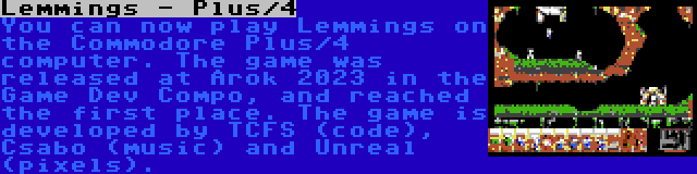 Lemmings - Plus/4 | You can now play Lemmings on the Commodore Plus/4 computer. The game was released at Arok 2023 in the Game Dev Compo, and reached the first place. The game is developed by TCFS (code), Csabo (music) and Unreal (pixels).