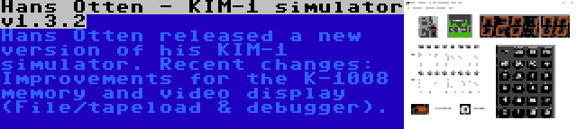 Hans Otten - KIM-1 simulator v1.3.2 | Hans Otten released a new version of his KIM-1 simulator. Recent changes: Improvements for the K-1008 memory and video display (File/tapeload & debugger).