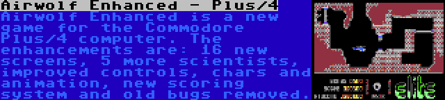 Airwolf Enhanced - Plus/4 | Airwolf Enhanced is a new game for the Commodore Plus/4 computer. The enhancements are: 16 new screens, 5 more scientists, improved controls, chars and animation, new scoring system and old bugs removed.