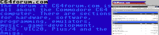 C64forum.com | The forum at C64forum.com is all about the Commodore C64 computer. There are sections for hardware, software, programming, emulators, music, game-development, C128, VIC20, Plus/4 and the Amiga.