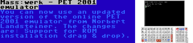 Mass:werk - PET 2001 emulator | You can now use an updated version of the online PET 2001 emulator from Norbert Landsteiner. The changes are: Support for ROM installation (drag & drop).