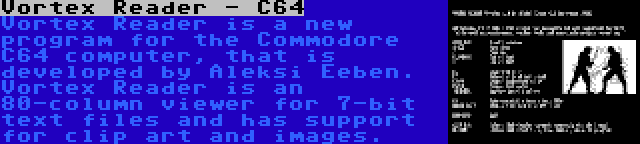 Vortex Reader - C64 | Vortex Reader is a new program for the Commodore C64 computer, that is developed by Aleksi Eeben. Vortex Reader is an 80-column viewer for 7-bit text files and has support for clip art and images.