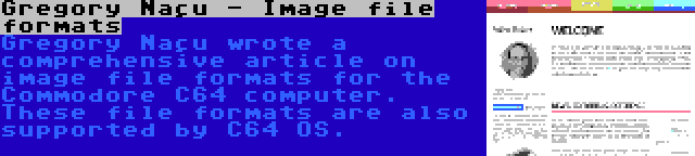 Gregory Naçu - Image file formats | Gregory Naçu wrote a comprehensive article on image file formats for the Commodore C64 computer. These file formats are also supported by C64 OS.