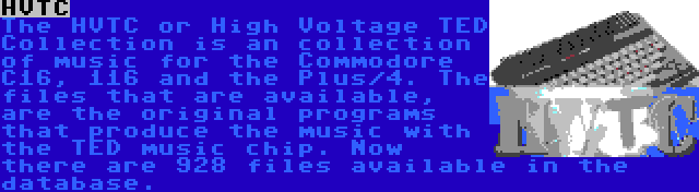 HVTC | The HVTC or High Voltage TED Collection is an collection of music for the Commodore C16, 116 and the Plus/4. The files that are available, are the original programs that produce the music with the TED music chip. Now there are 928 files available in the database.
