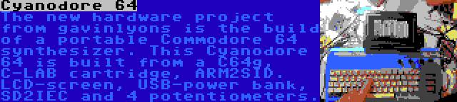 Cyanodore 64 | The new hardware project from gavinlyons is the build of a portable Commodore 64 synthesizer. This Cyanodore 64 is built from a C64g, C-LAB cartridge, ARM2SID. LCD-screen, USB-power bank, SD2IEC and 4 potentiometers.