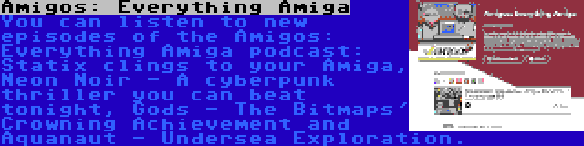 Amigos: Everything Amiga | You can listen to new episodes of the Amigos: Everything Amiga podcast: Statix clings to your Amiga, Neon Noir - A cyberpunk thriller you can beat tonight, Gods - The Bitmaps' Crowning Achievement and Aquanaut - Undersea Exploration.