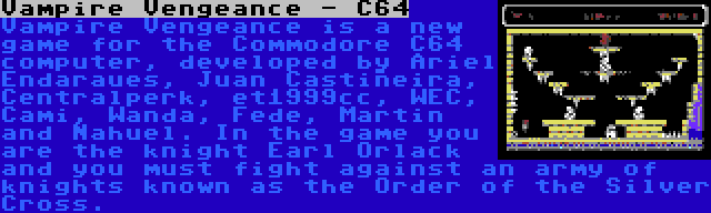 Vampire Vengeance - C64 | Vampire Vengeance is a new game for the Commodore C64 computer, developed by Ariel Endaraues, Juan Castiñeira, Centralperk, et1999cc, WEC, Cami, Wanda, Fede, Martin and Nahuel. In the game you are the knight Earl Orlack and you must fight against an army of knights known as the Order of the Silver Cross.