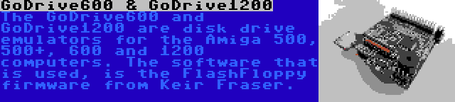 GoDrive600 & GoDrive1200 | The GoDrive600 and GoDrive1200 are disk drive emulators for the Amiga 500, 500+, 600 and 1200 computers. The software that is used, is the FlashFloppy firmware from Keir Fraser.