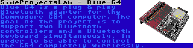 SideProjectsLab - Blue-64 | Blue-64 is a plug & play Bluetooth adapter for the Commodore C64 computer. The goal of the project is to support two Bluetooth controllers and a Bluetooth keyboard simultaneously, in order to be able to control the C64 completely wirelessly.