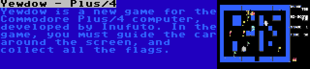 Yewdow - Plus/4 | Yewdow is a new game for the Commodore Plus/4 computer, developed by Inufuto. In the game, you must guide the car around the screen, and collect all the flags.
