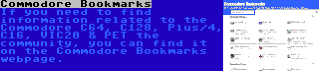 Commodore Bookmarks | If you need to find information related to the Commodore C64, C128, Plus/4, C16, VIC20 & PET the community, you can find it on the Commodore Bookmarks webpage.