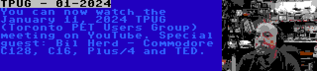 TPUG - 01-2024 | You can now watch the January 11, 2024 TPUG (Toronto PET Users Group) meeting on YouTube. Special guest: Bil Herd - Commodore C128, C16, Plus/4 and TED.