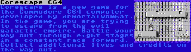 Corescape C64 | Corescape is a new game for the Commodore C64 computer developed by drmortalwombat. In the game, you are trying to escape from the evil galactic empire. Battle your way out through eight stages in a constant race forward. Collect additional lives and credits on the way out.