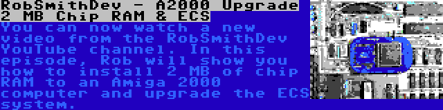 RobSmithDev - A2000 Upgrade 2 MB Chip RAM & ECS | You can now watch a new video from the RobSmithDev YouTube channel. In this episode, Rob will show you how to install 2 MB of chip RAM to an Amiga 2000 computer and upgrade the ECS system.