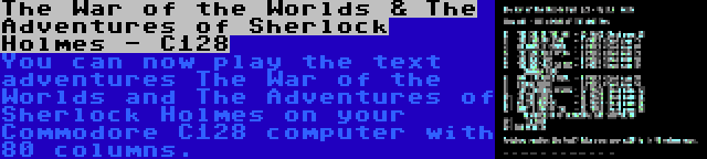 The War of the Worlds & The Adventures of Sherlock Holmes - C128 | You can now play the text adventures The War of the Worlds and The Adventures of Sherlock Holmes on your Commodore C128 computer with 80 columns.
