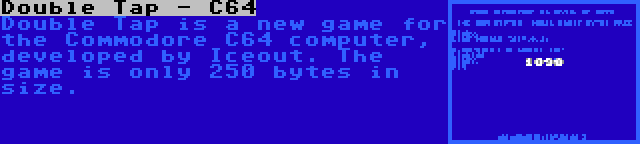 Double Tap - C64 | Double Tap is a new game for the Commodore C64 computer, developed by Iceout. The game is only 250 bytes in size.