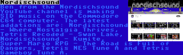 Nordischsound | Ben from the Nordischsound YouTube channel is making SID music on the Commodore C64 computer. The latest addations are: Nordischsound - Where Nostalgia Thrives, Tetris Recoded - Swan Lake, Nordischsound - Kumite, Super Mario RPG - The Road is Full of Dangers, Tetris NES Tune A and Tetris Gameboy Tune A.