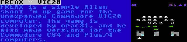 FREAX - VIC20 | FREAX is a simple Alien shoot 'm up game for the unexpanded Commodore VIC20 computer. The game is developed by orac81, and he also made versions for the Commodore C64 and Plus/4 computers.