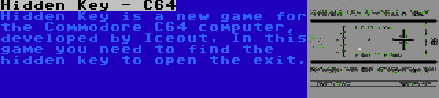 Hidden Key - C64 | Hidden Key is a new game for the Commodore C64 computer, developed by Iceout. In this game you need to find the hidden key to open the exit.