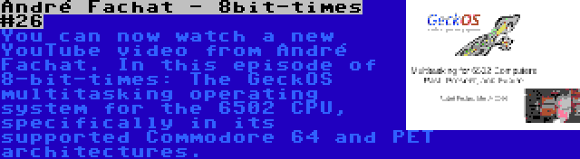 André Fachat - 8bit-times #26 | You can now watch a new YouTube video from André Fachat. In this episode of 8-bit-times: The GeckOS multitasking operating system for the 6502 CPU, specifically in its supported Commodore 64 and PET architectures.