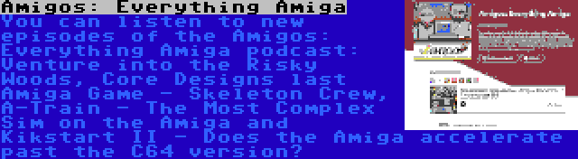 Amigos: Everything Amiga | You can listen to new episodes of the Amigos: Everything Amiga podcast: Venture into the Risky Woods, Core Designs last Amiga Game - Skeleton Crew, A-Train - The Most Complex Sim on the Amiga and Kikstart II - Does the Amiga accelerate past the C64 version?