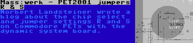 Mass:werk - PET2001 jumpers R & S | Norbert Landsteiner wrote a blog about the chip select and jumper settings R and S on Commodore PETs with the dynamic system board.