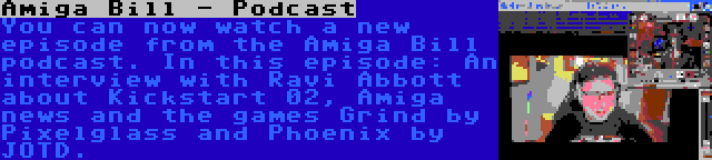 Amiga Bill - Podcast | You can now watch a new episode from the Amiga Bill podcast. In this episode: An interview with Ravi Abbott about Kickstart 02, Amiga news and the games Grind by Pixelglass and Phoenix by JOTD.