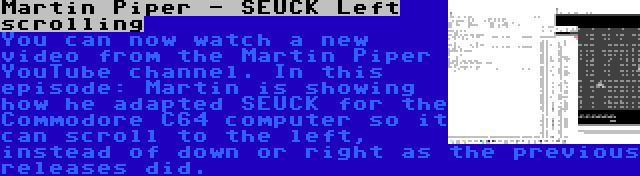Martin Piper - SEUCK Left scrolling | You can now watch a new video from the Martin Piper YouTube channel. In this episode: Martin is showing how he adapted SEUCK for the Commodore C64 computer so it can scroll to the left, instead of down or right as the previous releases did.