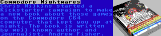 Commodore Nightmares | Chris Wilkins started a Kickstarter campaign to make a new book about those games on the Commodore C64 computer that kept you up at night. The book is written by well known author and journalist, Andrew Fisher.