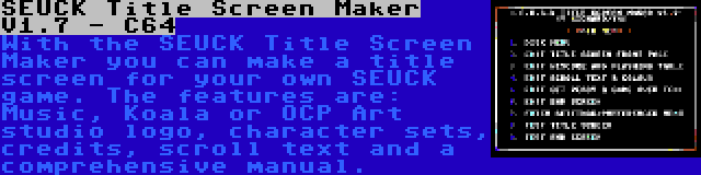 SEUCK Title Screen Maker V1.7 - C64 | With the SEUCK Title Screen Maker you can make a title screen for your own SEUCK game. The features are: Music, Koala or OCP Art studio logo, character sets, credits, scroll text and a comprehensive manual.