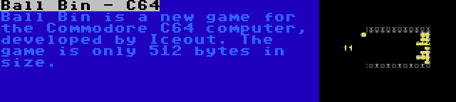 Ball Bin - C64 | Ball Bin is a new game for the Commodore C64 computer, developed by Iceout. The game is only 512 bytes in size.