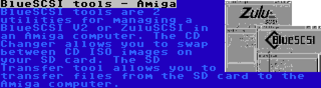 BlueSCSI tools - Amiga | BlueSCSI tools are 2 utilities for managing a BlueSCSI V2 or ZuluSCSI in an Amiga computer. The CD Changer allows you to swap between CD ISO images on your SD card. The SD Transfer tool allows you to transfer files from the SD card to the Amiga computer.