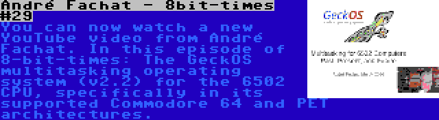 André Fachat - 8bit-times #29 | You can now watch a new YouTube video from André Fachat. In this episode of 8-bit-times: The GeckOS multitasking operating system (v2.2) for the 6502 CPU, specifically in its supported Commodore 64 and PET architectures.